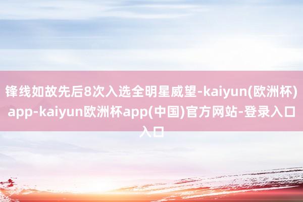 锋线如故先后8次入选全明星威望-kaiyun(欧洲杯)app-kaiyun欧洲杯app(中国)官方网站-登录入口