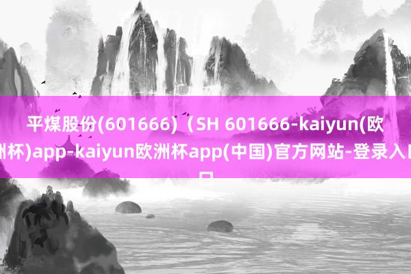 平煤股份(601666)（SH 601666-kaiyun(欧洲杯)app-kaiyun欧洲杯app(中国)官方网站-登录入口