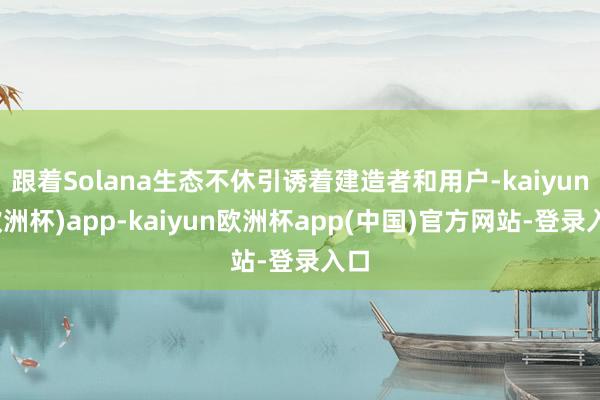 跟着Solana生态不休引诱着建造者和用户-kaiyun(欧洲杯)app-kaiyun欧洲杯app(中国)官方网站-登录入口