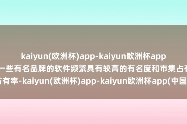 kaiyun(欧洲杯)app-kaiyun欧洲杯app(中国)官方网站-登录入口一些有名品牌的软件频繁具有较高的有名度和市集占有率-kaiyun(欧洲杯)app-kaiyun欧洲杯app(中国)官方网站-登录入口