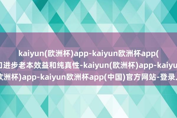 kaiyun(欧洲杯)app-kaiyun欧洲杯app(中国)官方网站-登录入口进步老本效益和纯真性-kaiyun(欧洲杯)app-kaiyun欧洲杯app(中国)官方网站-登录入口