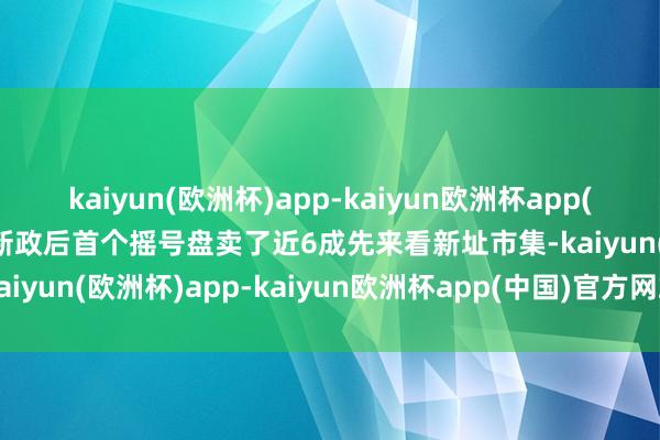 kaiyun(欧洲杯)app-kaiyun欧洲杯app(中国)官方网站-登录入口新政后首个摇号盘卖了近6成先来看新址市集-kaiyun(欧洲杯)app-kaiyun欧洲杯app(中国)官方网站-登录入口