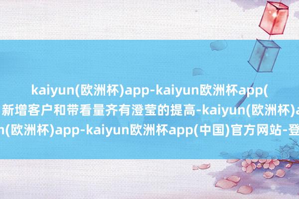 kaiyun(欧洲杯)app-kaiyun欧洲杯app(中国)官方网站-登录入口新增客户和带看量齐有澄莹的提高-kaiyun(欧洲杯)app-kaiyun欧洲杯app(中国)官方网站-登录入口