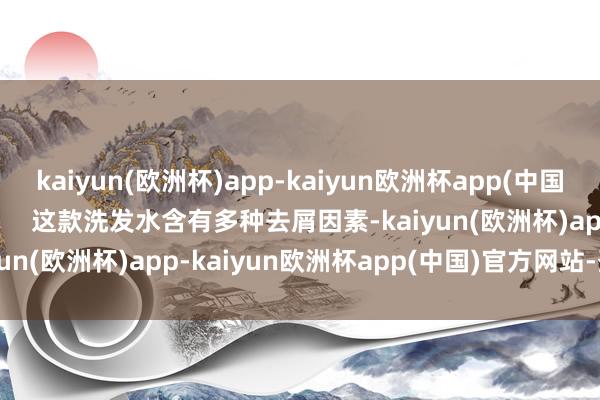 kaiyun(欧洲杯)app-kaiyun欧洲杯app(中国)官方网站-登录入口        这款洗发水含有多种去屑因素-kaiyun(欧洲杯)app-kaiyun欧洲杯app(中国)官方网站-登录入口