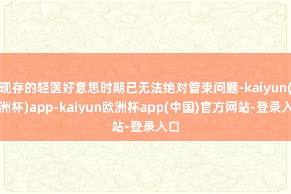 现存的轻医好意思时期已无法绝对管束问题-kaiyun(欧洲杯)app-kaiyun欧洲杯app(中国)官方网站-登录入口