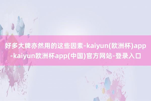 好多大牌亦然用的这些因素-kaiyun(欧洲杯)app-kaiyun欧洲杯app(中国)官方网站-登录入口