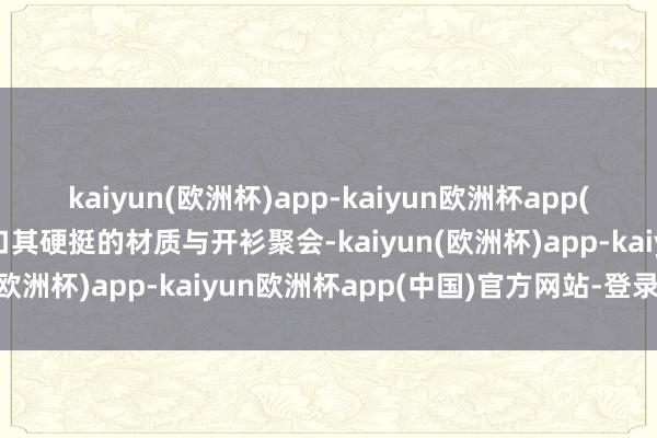 kaiyun(欧洲杯)app-kaiyun欧洲杯app(中国)官方网站-登录入口其硬挺的材质与开衫聚会-kaiyun(欧洲杯)app-kaiyun欧洲杯app(中国)官方网站-登录入口