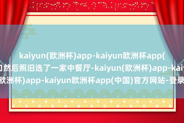 kaiyun(欧洲杯)app-kaiyun欧洲杯app(中国)官方网站-登录入口然后照旧选了一家中餐厅-kaiyun(欧洲杯)app-kaiyun欧洲杯app(中国)官方网站-登录入口