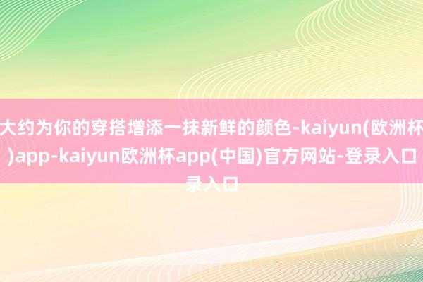 大约为你的穿搭增添一抹新鲜的颜色-kaiyun(欧洲杯)app-kaiyun欧洲杯app(中国)官方网站-登录入口