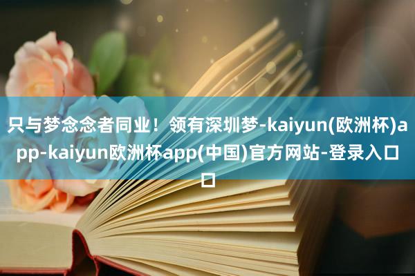 只与梦念念者同业！领有深圳梦-kaiyun(欧洲杯)app-kaiyun欧洲杯app(中国)官方网站-登录入口