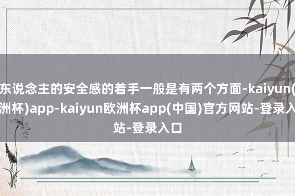 东说念主的安全感的着手一般是有两个方面-kaiyun(欧洲杯)app-kaiyun欧洲杯app(中国)官方网站-登录入口