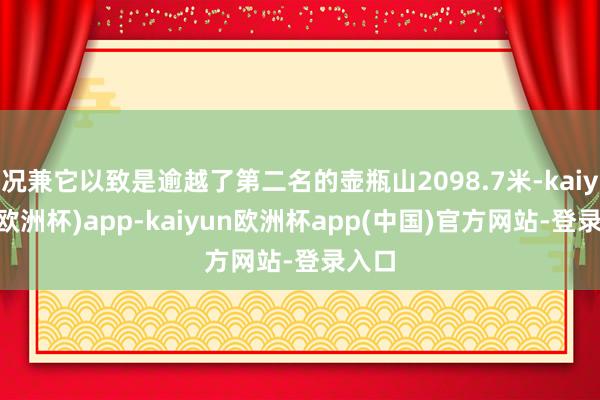 况兼它以致是逾越了第二名的壶瓶山2098.7米-kaiyun(欧洲杯)app-kaiyun欧洲杯app(中国)官方网站-登录入口