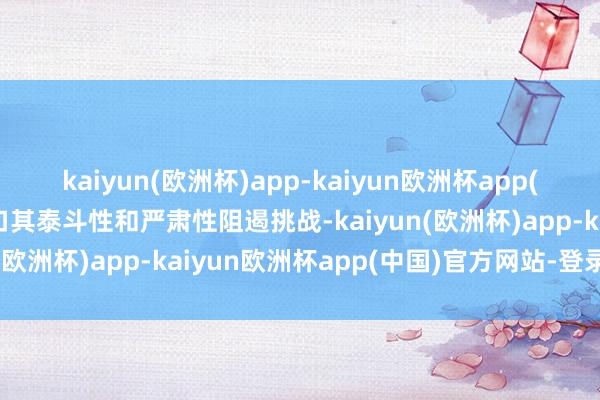 kaiyun(欧洲杯)app-kaiyun欧洲杯app(中国)官方网站-登录入口其泰斗性和严肃性阻遏挑战-kaiyun(欧洲杯)app-kaiyun欧洲杯app(中国)官方网站-登录入口