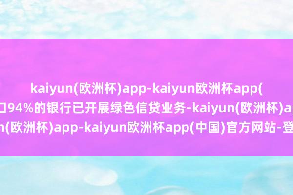 kaiyun(欧洲杯)app-kaiyun欧洲杯app(中国)官方网站-登录入口94%的银行已开展绿色信贷业务-kaiyun(欧洲杯)app-kaiyun欧洲杯app(中国)官方网站-登录入口