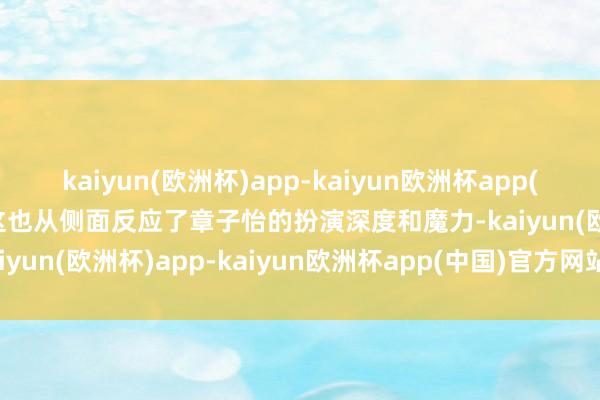 kaiyun(欧洲杯)app-kaiyun欧洲杯app(中国)官方网站-登录入口这也从侧面反应了章子怡的扮演深度和魔力-kaiyun(欧洲杯)app-kaiyun欧洲杯app(中国)官方网站-登录入口