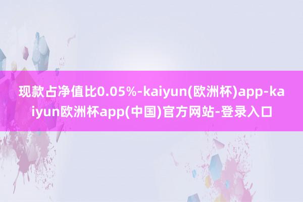 现款占净值比0.05%-kaiyun(欧洲杯)app-kaiyun欧洲杯app(中国)官方网站-登录入口