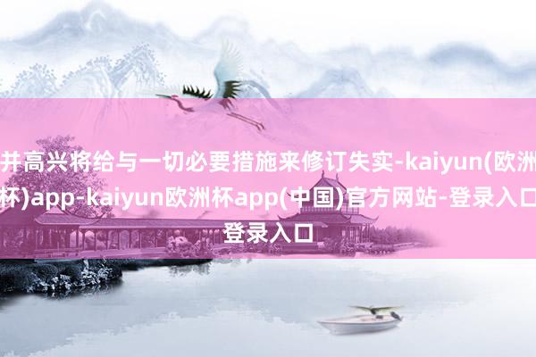 并高兴将给与一切必要措施来修订失实-kaiyun(欧洲杯)app-kaiyun欧洲杯app(中国)官方网站-登录入口