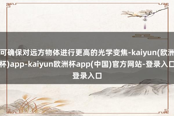 可确保对远方物体进行更高的光学变焦-kaiyun(欧洲杯)app-kaiyun欧洲杯app(中国)官方网站-登录入口