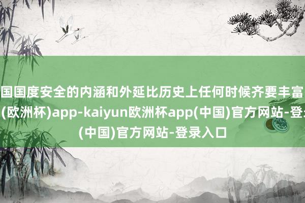 我国国度安全的内涵和外延比历史上任何时候齐要丰富-kaiyun(欧洲杯)app-kaiyun欧洲杯app(中国)官方网站-登录入口