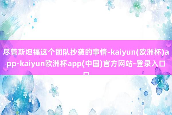 尽管斯坦福这个团队抄袭的事情-kaiyun(欧洲杯)app-kaiyun欧洲杯app(中国)官方网站-登录入口