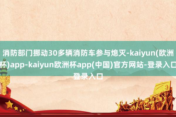 消防部门挪动30多辆消防车参与熄灭-kaiyun(欧洲杯)app-kaiyun欧洲杯app(中国)官方网站-登录入口