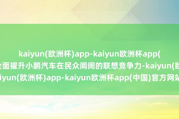 kaiyun(欧洲杯)app-kaiyun欧洲杯app(中国)官方网站-登录入口全面擢升小鹏汽车在民众阛阓的联想竞争力-kaiyun(欧洲杯)app-kaiyun欧洲杯app(中国)官方网站-登录入口