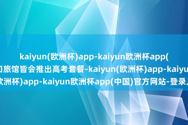 kaiyun(欧洲杯)app-kaiyun欧洲杯app(中国)官方网站-登录入口旅馆皆会推出高考套餐-kaiyun(欧洲杯)app-kaiyun欧洲杯app(中国)官方网站-登录入口