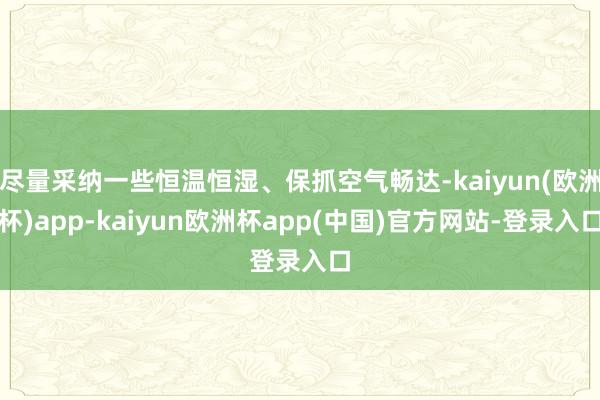 尽量采纳一些恒温恒湿、保抓空气畅达-kaiyun(欧洲杯)app-kaiyun欧洲杯app(中国)官方网站-登录入口