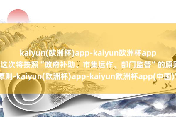 kaiyun(欧洲杯)app-kaiyun欧洲杯app(中国)官方网站-登录入口这次将按照“政府补助、市集运作、部门监督”的原则-kaiyun(欧洲杯)app-kaiyun欧洲杯app(中国)官方网站-登录入口