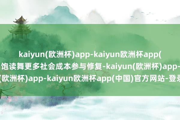 kaiyun(欧洲杯)app-kaiyun欧洲杯app(中国)官方网站-登录入口饱读舞更多社会成本参与修复-kaiyun(欧洲杯)app-kaiyun欧洲杯app(中国)官方网站-登录入口