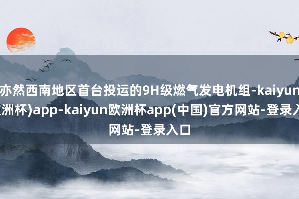 亦然西南地区首台投运的9H级燃气发电机组-kaiyun(欧洲杯)app-kaiyun欧洲杯app(中国)官方网站-登录入口