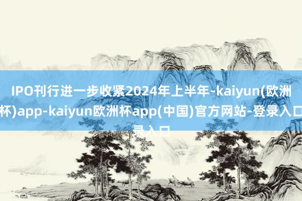 IPO刊行进一步收紧2024年上半年-kaiyun(欧洲杯)app-kaiyun欧洲杯app(中国)官方网站-登录入口