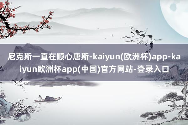 尼克斯一直在顺心唐斯-kaiyun(欧洲杯)app-kaiyun欧洲杯app(中国)官方网站-登录入口