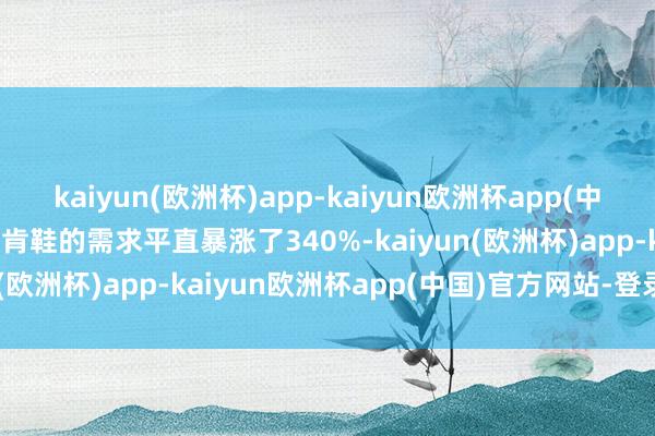 kaiyun(欧洲杯)app-kaiyun欧洲杯app(中国)官方网站-登录入口勃肯鞋的需求平直暴涨了340%-kaiyun(欧洲杯)app-kaiyun欧洲杯app(中国)官方网站-登录入口