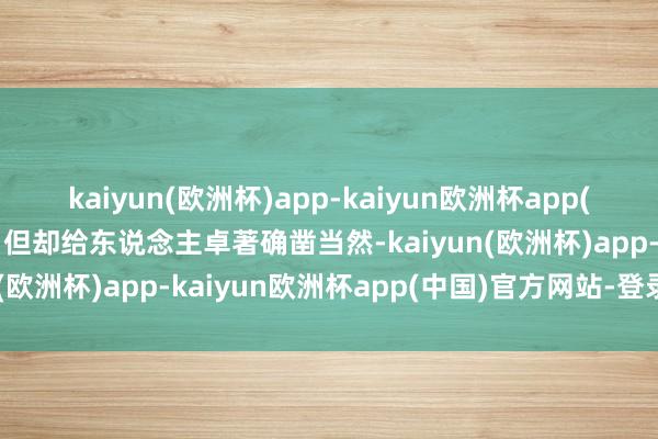 kaiyun(欧洲杯)app-kaiyun欧洲杯app(中国)官方网站-登录入口但却给东说念主卓著确凿当然-kaiyun(欧洲杯)app-kaiyun欧洲杯app(中国)官方网站-登录入口