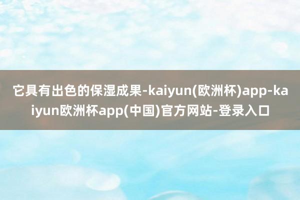 它具有出色的保湿成果-kaiyun(欧洲杯)app-kaiyun欧洲杯app(中国)官方网站-登录入口