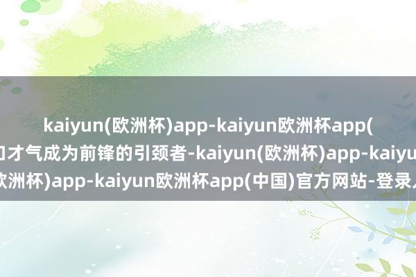 kaiyun(欧洲杯)app-kaiyun欧洲杯app(中国)官方网站-登录入口才气成为前锋的引颈者-kaiyun(欧洲杯)app-kaiyun欧洲杯app(中国)官方网站-登录入口