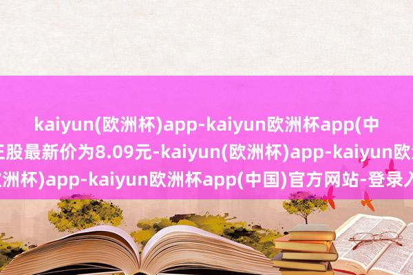 kaiyun(欧洲杯)app-kaiyun欧洲杯app(中国)官方网站-登录入口正股最新价为8.09元-kaiyun(欧洲杯)app-kaiyun欧洲杯app(中国)官方网站-登录入口