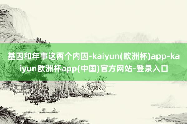 基因和年事这两个内因-kaiyun(欧洲杯)app-kaiyun欧洲杯app(中国)官方网站-登录入口