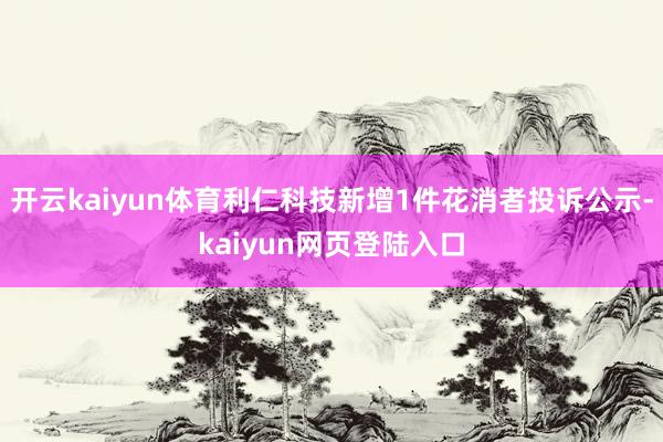 开云kaiyun体育利仁科技新增1件花消者投诉公示-kaiyun网页登陆入口