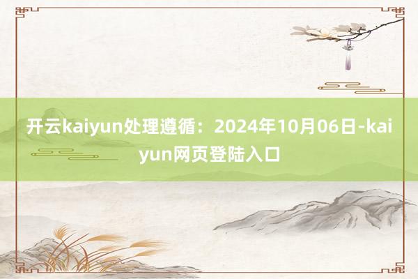 开云kaiyun处理遵循：2024年10月06日-kaiyun网页登陆入口