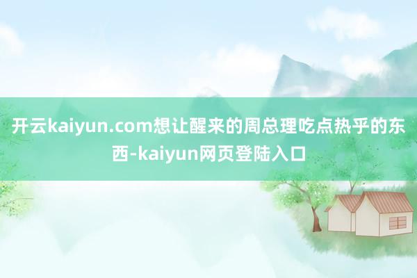 开云kaiyun.com想让醒来的周总理吃点热乎的东西-kaiyun网页登陆入口