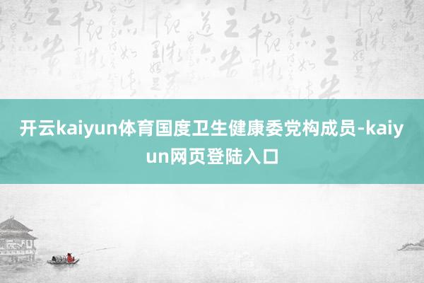 开云kaiyun体育国度卫生健康委党构成员-kaiyun网页登陆入口