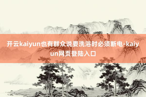 开云kaiyun也有群众说要洗浴时必须断电-kaiyun网页登陆入口