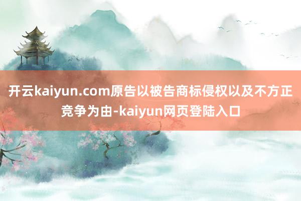 开云kaiyun.com原告以被告商标侵权以及不方正竞争为由-kaiyun网页登陆入口