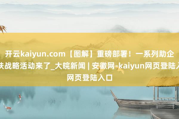 开云kaiyun.com【图解】重磅部署！一系列助企帮扶战略活动来了_大皖新闻 | 安徽网-kaiyun网页登陆入口