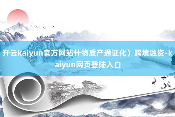 开云kaiyun官方网站什物质产通证化）跨境融资-kaiyun网页登陆入口