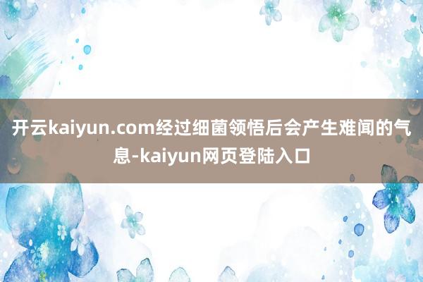 开云kaiyun.com经过细菌领悟后会产生难闻的气息-kaiyun网页登陆入口