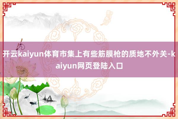 开云kaiyun体育市集上有些筋膜枪的质地不外关-kaiyun网页登陆入口