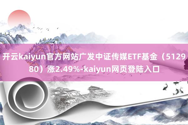 开云kaiyun官方网站广发中证传媒ETF基金（512980）涨2.49%-kaiyun网页登陆入口